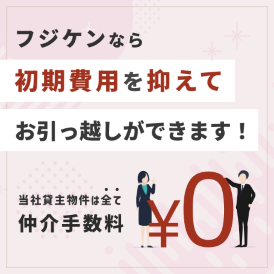 フジケンなら初期費用を抑えてお引っ越しができます！　当社貸主物件は全て仲介手数料¥0